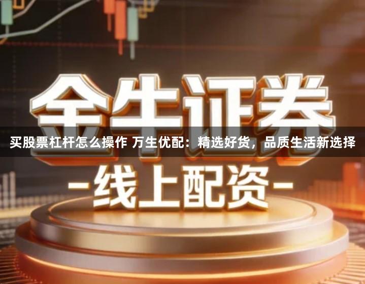 买股票杠杆怎么操作 万生优配：精选好货，品质生活新选择