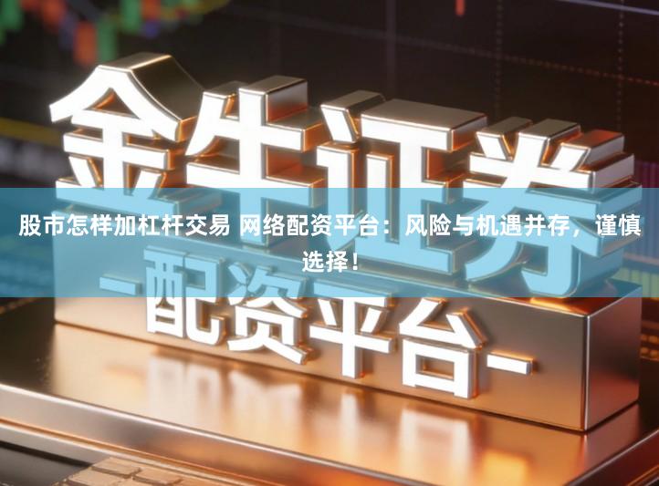 股市怎样加杠杆交易 网络配资平台：风险与机遇并存，谨慎选择！