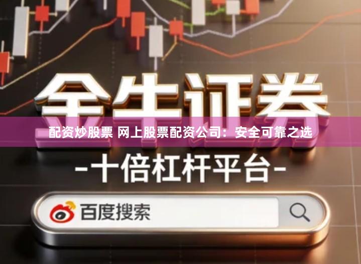 配资炒股票 网上股票配资公司：安全可靠之选