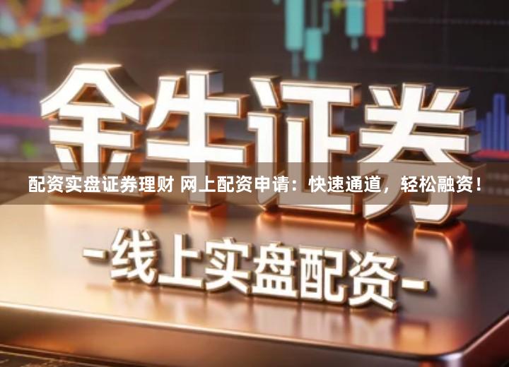 配资实盘证券理财 网上配资申请：快速通道，轻松融资！