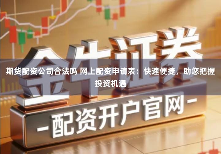 期货配资公司合法吗 网上配资申请表：快速便捷，助您把握投资机遇