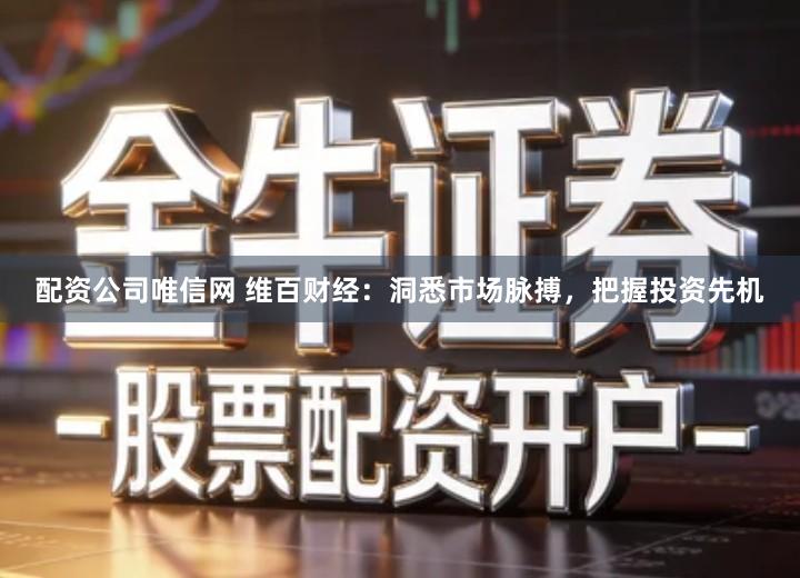 配资公司唯信网 维百财经：洞悉市场脉搏，把握投资先机