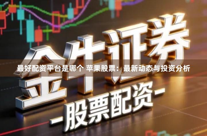 最好配资平台是哪个 苹果股票：最新动态与投资分析