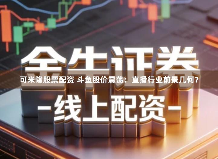 可米隆股票配资 斗鱼股价震荡：直播行业前景几何？