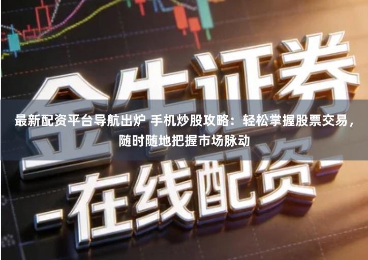最新配资平台导航出炉 手机炒股攻略：轻松掌握股票交易，随时随地把握市场脉动
