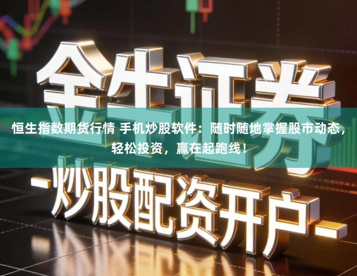 恒生指数期货行情 手机炒股软件：随时随地掌握股市动态，轻松投资，赢在起跑线！