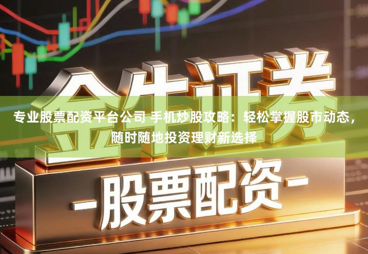 专业股票配资平台公司 手机炒股攻略：轻松掌握股市动态，随时随地投资理财新选择