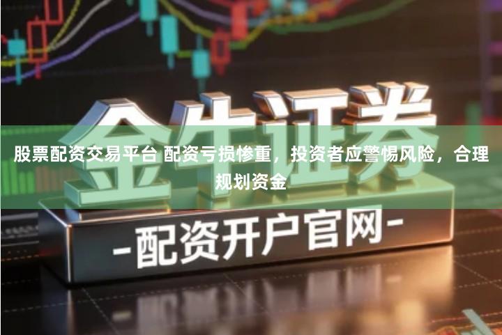 股票配资交易平台 配资亏损惨重，投资者应警惕风险，合理规划资金