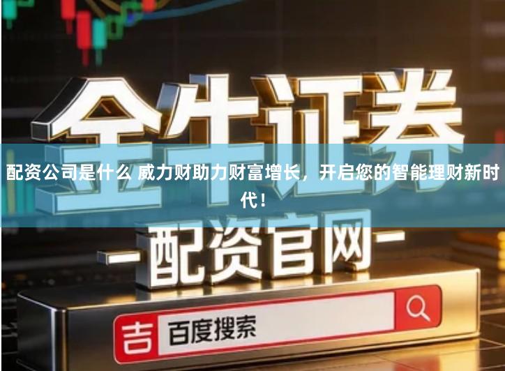 配资公司是什么 威力财助力财富增长，开启您的智能理财新时代！