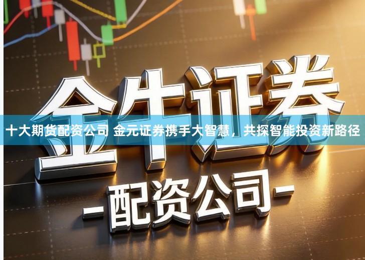 十大期货配资公司 金元证券携手大智慧，共探智能投资新路径