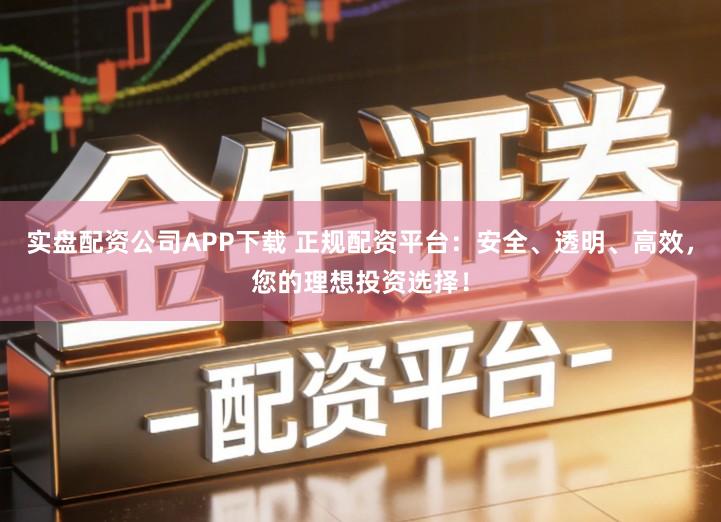 实盘配资公司APP下载 正规配资平台：安全、透明、高效，您的理想投资选择！