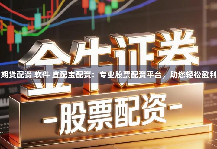 期货配资 软件 宜配宝配资：专业股票配资平台，助您轻松盈利