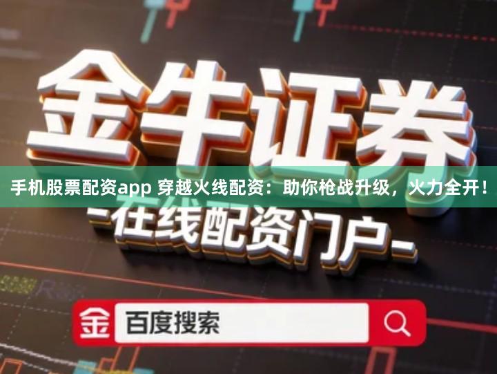 手机股票配资app 穿越火线配资：助你枪战升级，火力全开！