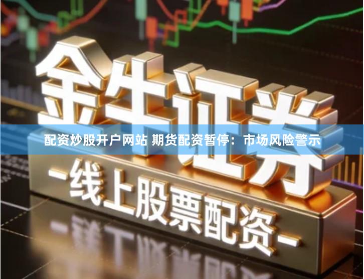 配资炒股开户网站 期货配资暂停：市场风险警示