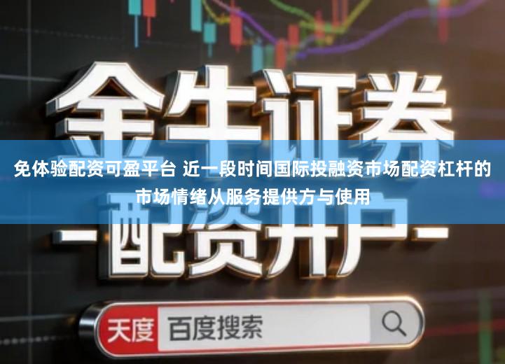 免体验配资可盈平台 近一段时间国际投融资市场配资杠杆的市场情绪从服务提供方与使用