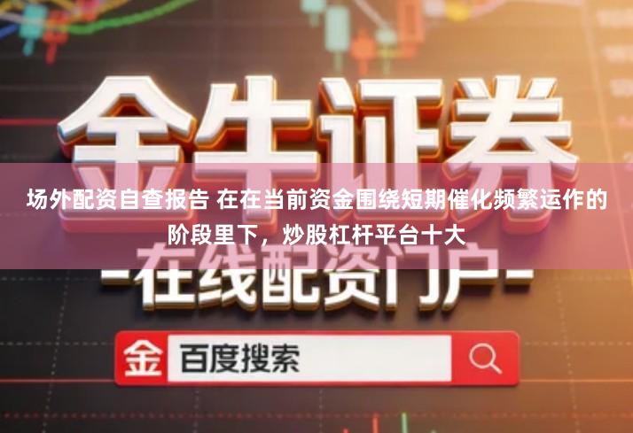 场外配资自查报告 在在当前资金围绕短期催化频繁运作的阶段里下，炒股杠杆平台十大