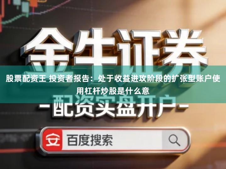 股票配资王 投资者报告：处于收益进攻阶段的扩张型账户使用杠杆炒股是什么意