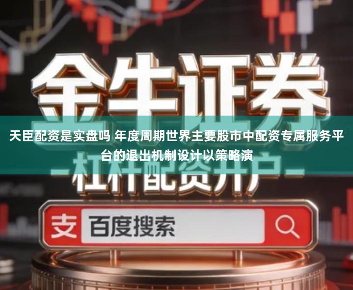 天臣配资是实盘吗 年度周期世界主要股市中配资专属服务平台的退出机制设计以策略演