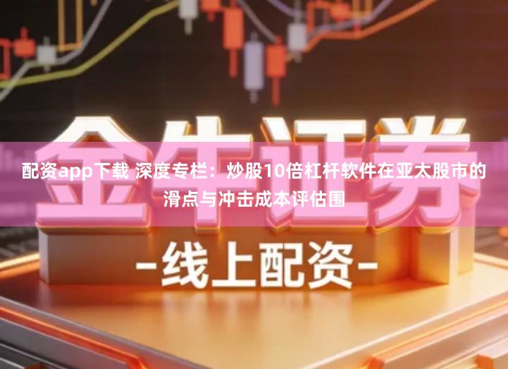 配资app下载 深度专栏：炒股10倍杠杆软件在亚太股市的滑点与冲击成本评估围