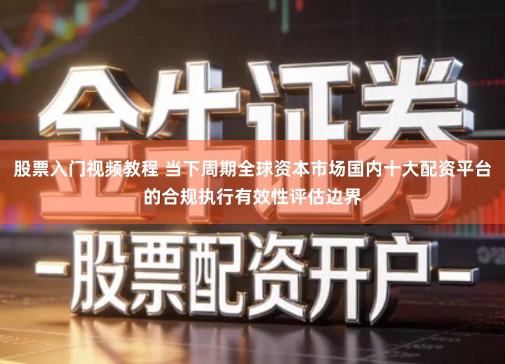 股票入门视频教程 当下周期全球资本市场国内十大配资平台的合规执行有效性评估边界