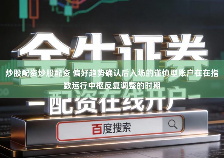 炒股配资炒股配资 偏好趋势确认后入场的谨慎型账户在在指数运行中枢反复调整的时期