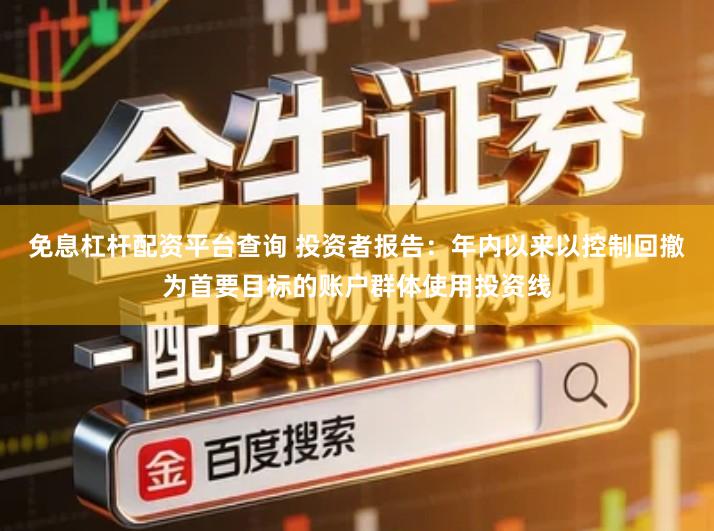 免息杠杆配资平台查询 投资者报告：年内以来以控制回撤为首要目标的账户群体使用投资线