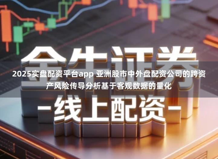 2025实盘配资平台app 亚洲股市中外盘配资公司的跨资产风险传导分析基于客观数据的量化