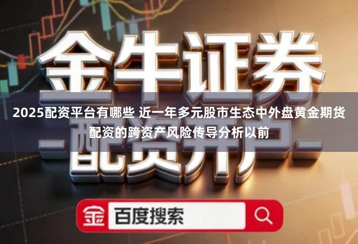 2025配资平台有哪些 近一年多元股市生态中外盘黄金期货配资的跨资产风险传导分析以前