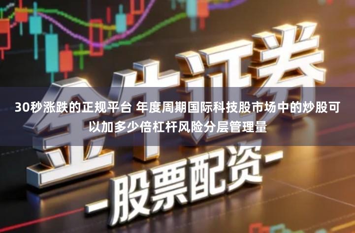 30秒涨跌的正规平台 年度周期国际科技股市场中的炒股可以加多少倍杠杆风险分层管理量