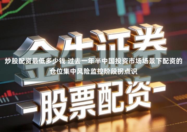 炒股配资最低多少钱 过去一年半中国投资市场场景下配资的仓位集中风险监控阶段拐点识