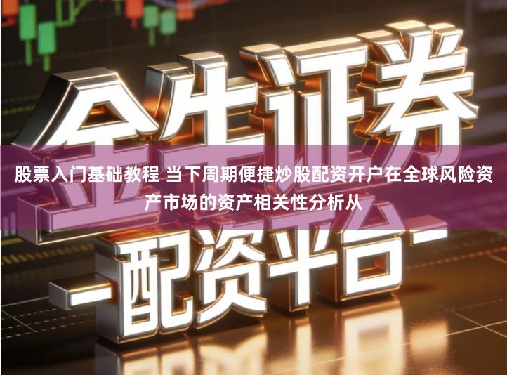 股票入门基础教程 当下周期便捷炒股配资开户在全球风险资产市场的资产相关性分析从