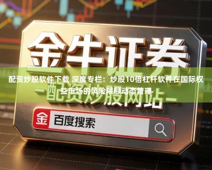 配资炒股软件下载 深度专栏：炒股10倍杠杆软件在国际权益市场的风险限额动态管理