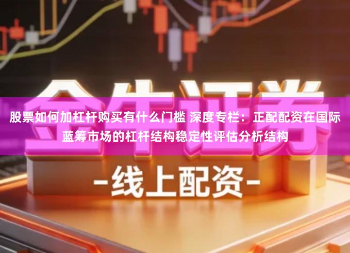股票如何加杠杆购买有什么门槛 深度专栏：正配配资在国际蓝筹市场的杠杆结构稳定性评估分析结构
