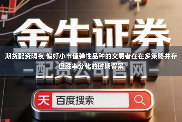 期货配资隔夜 偏好小市值弹性品种的交易者在在多策略并存但胜率分化的时期背景