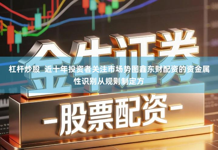 杠杆炒股  近十年投资者关注市场势图鑫东财配资的资金属性识别从规则制定方