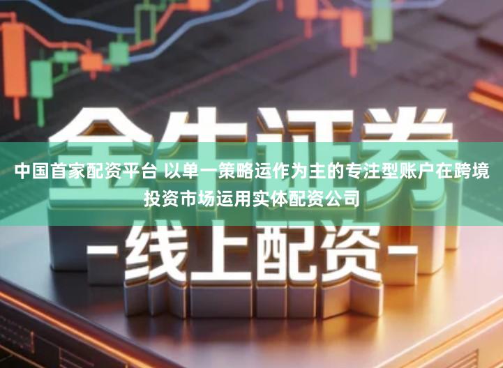 中国首家配资平台 以单一策略运作为主的专注型账户在跨境投资市场运用实体配资公司
