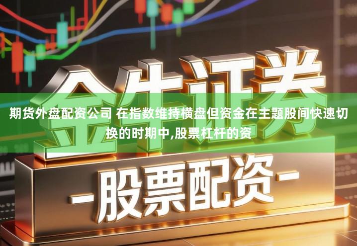 期货外盘配资公司 在指数维持横盘但资金在主题股间快速切换的时期中,股票杠杆的资