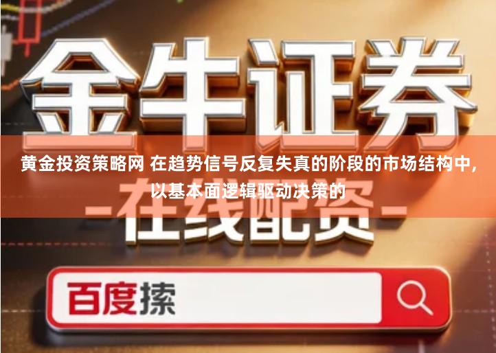 黄金投资策略网 在趋势信号反复失真的阶段的市场结构中,以基本面逻辑驱动决策的