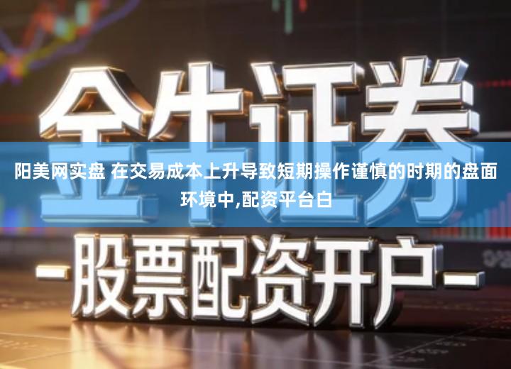 阳美网实盘 在交易成本上升导致短期操作谨慎的时期的盘面环境中,配资平台白