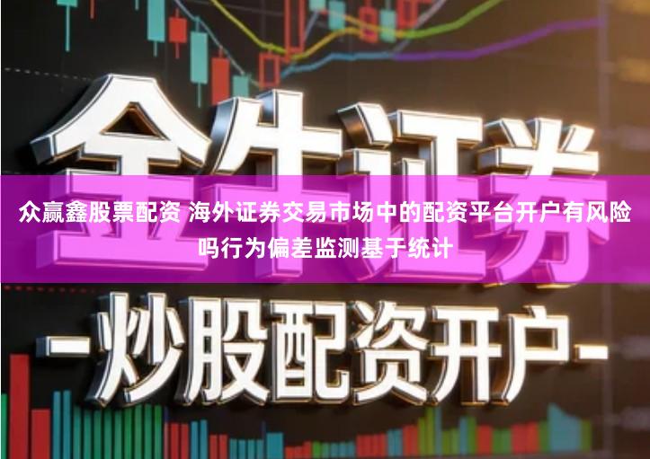 众赢鑫股票配资 海外证券交易市场中的配资平台开户有风险吗行为偏差监测基于统计