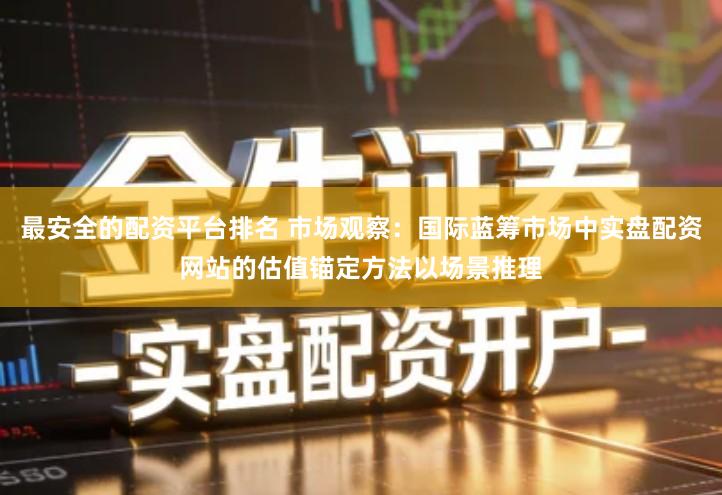 最安全的配资平台排名 市场观察：国际蓝筹市场中实盘配资网站的估值锚定方法以场景推理