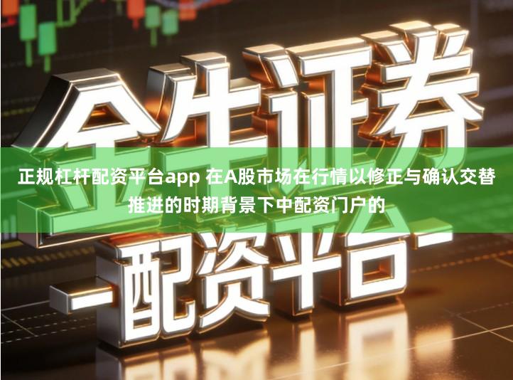 正规杠杆配资平台app 在A股市场在行情以修正与确认交替推进的时期背景下中配资门户的