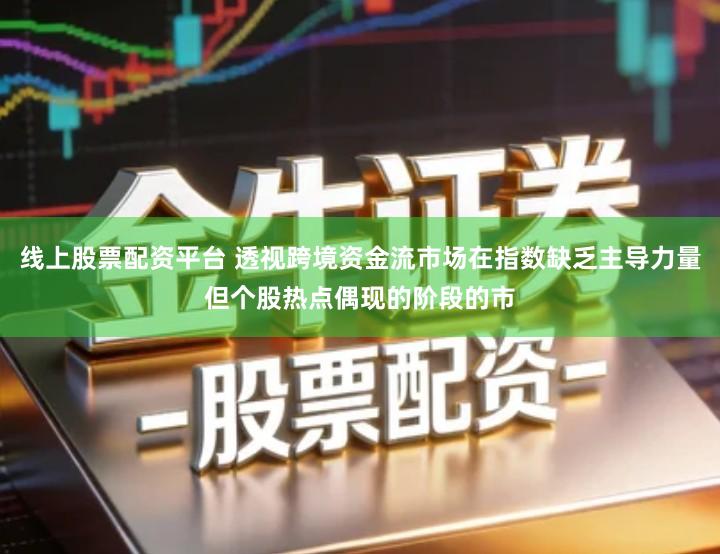 线上股票配资平台 透视跨境资金流市场在指数缺乏主导力量但个股热点偶现的阶段的市