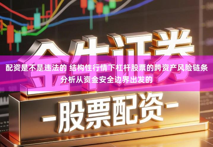 配资是不是违法的 结构性行情下杠杆股票的跨资产风险链条分析从资金安全边界出发的