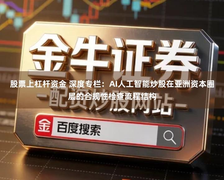 股票上杠杆资金 深度专栏：AI人工智能炒股在亚洲资本圈层的合规性检查流程结构