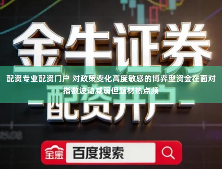 配资专业配资门户 对政策变化高度敏感的博弈型资金在面对指数波动减弱但题材热点频