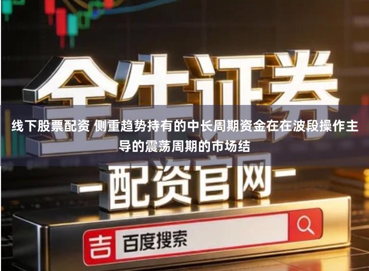 线下股票配资 侧重趋势持有的中长周期资金在在波段操作主导的震荡周期的市场结