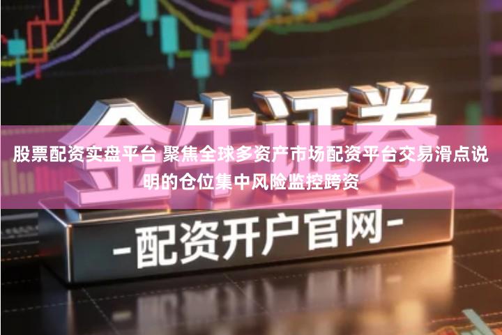 股票配资实盘平台 聚焦全球多资产市场配资平台交易滑点说明的仓位集中风险监控跨资