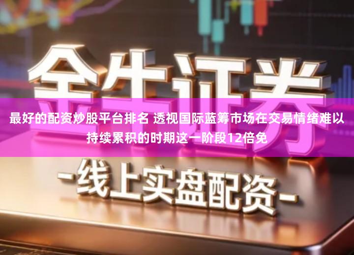 最好的配资炒股平台排名 透视国际蓝筹市场在交易情绪难以持续累积的时期这一阶段12倍免
