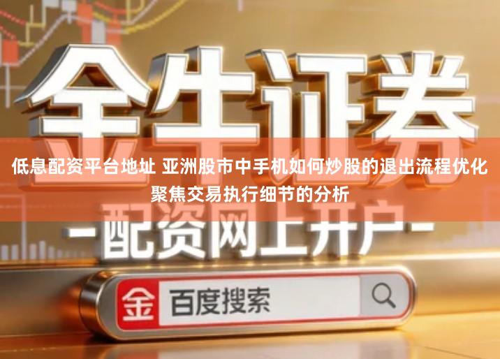 低息配资平台地址 亚洲股市中手机如何炒股的退出流程优化聚焦交易执行细节的分析